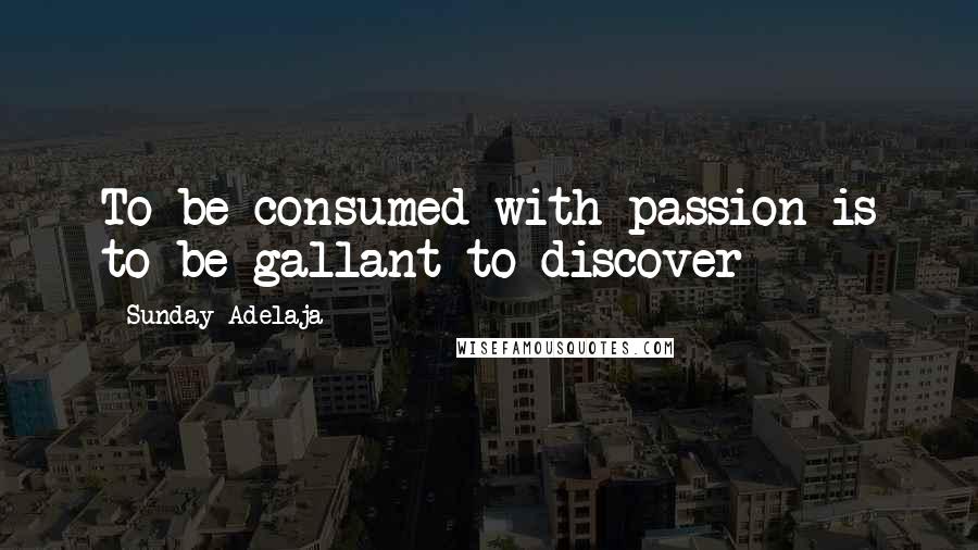 Sunday Adelaja Quotes: To be consumed with passion is to be gallant to discover