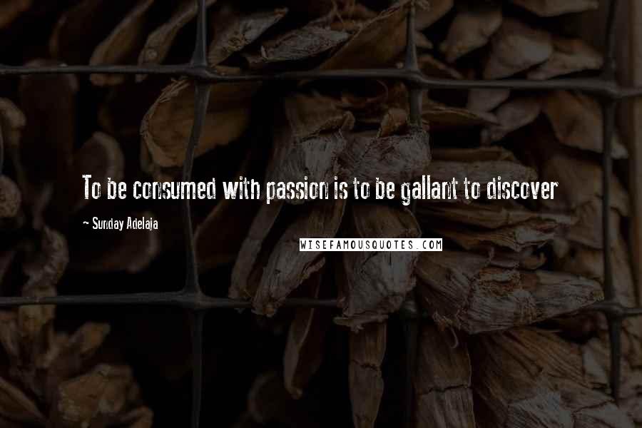 Sunday Adelaja Quotes: To be consumed with passion is to be gallant to discover