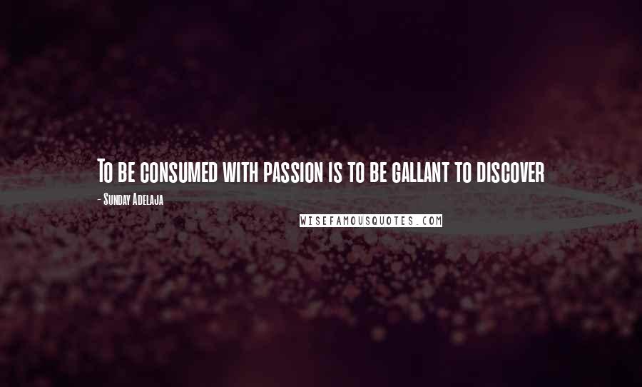 Sunday Adelaja Quotes: To be consumed with passion is to be gallant to discover