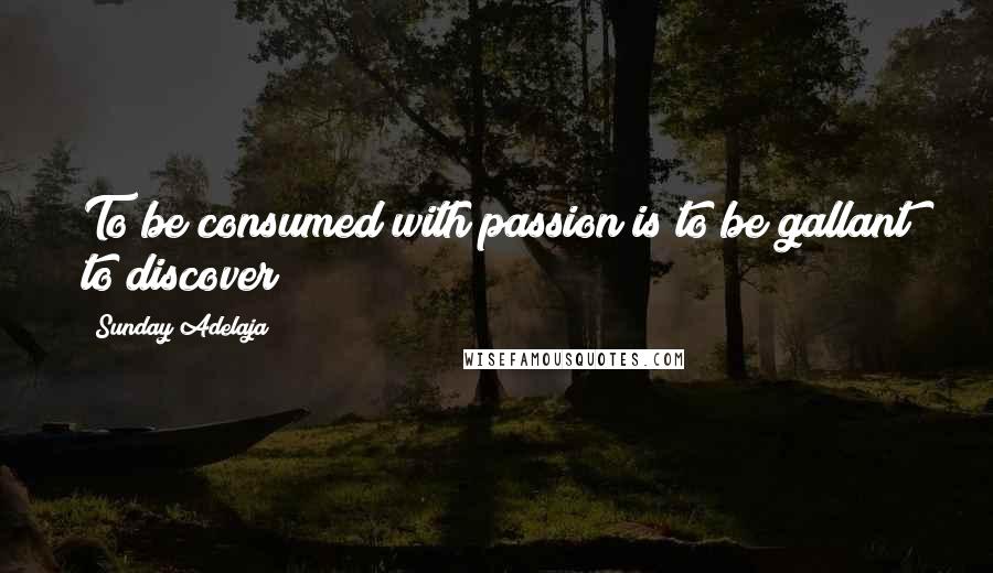 Sunday Adelaja Quotes: To be consumed with passion is to be gallant to discover