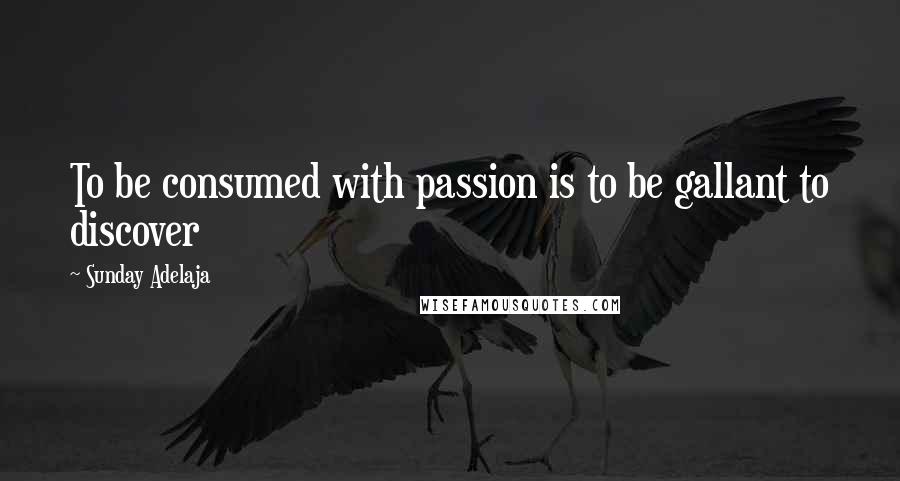 Sunday Adelaja Quotes: To be consumed with passion is to be gallant to discover