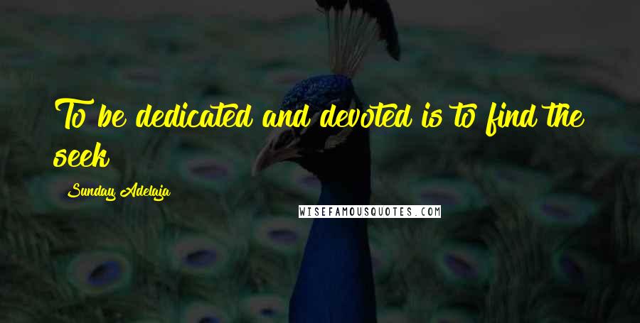 Sunday Adelaja Quotes: To be dedicated and devoted is to find the seek