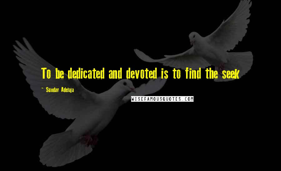 Sunday Adelaja Quotes: To be dedicated and devoted is to find the seek