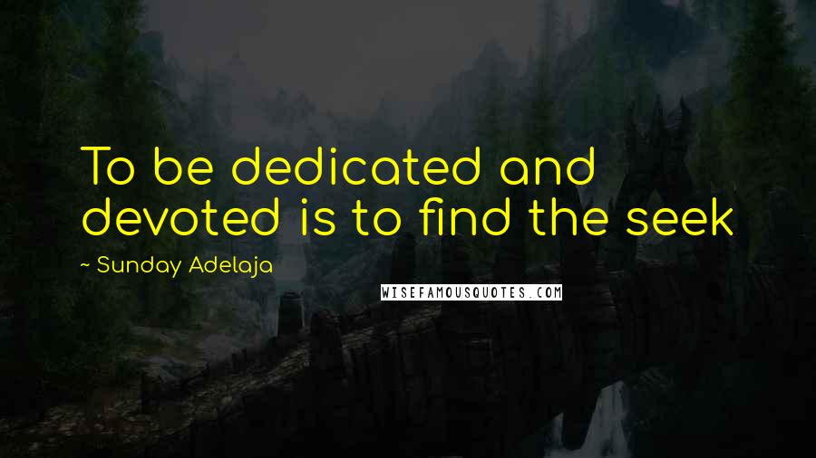 Sunday Adelaja Quotes: To be dedicated and devoted is to find the seek