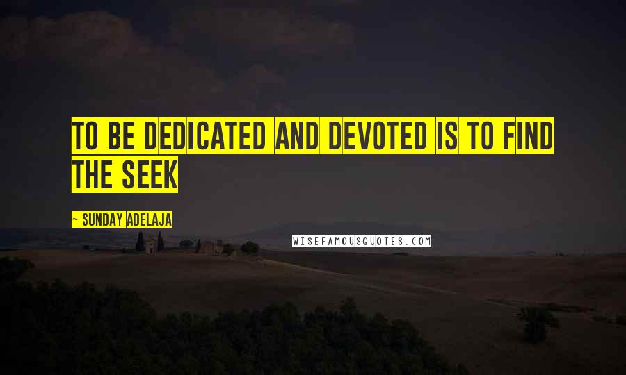 Sunday Adelaja Quotes: To be dedicated and devoted is to find the seek