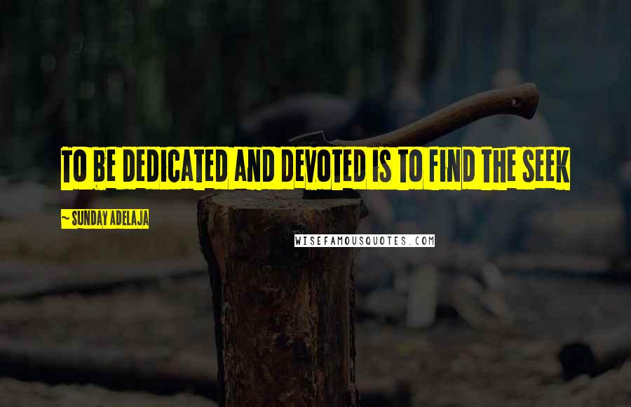 Sunday Adelaja Quotes: To be dedicated and devoted is to find the seek