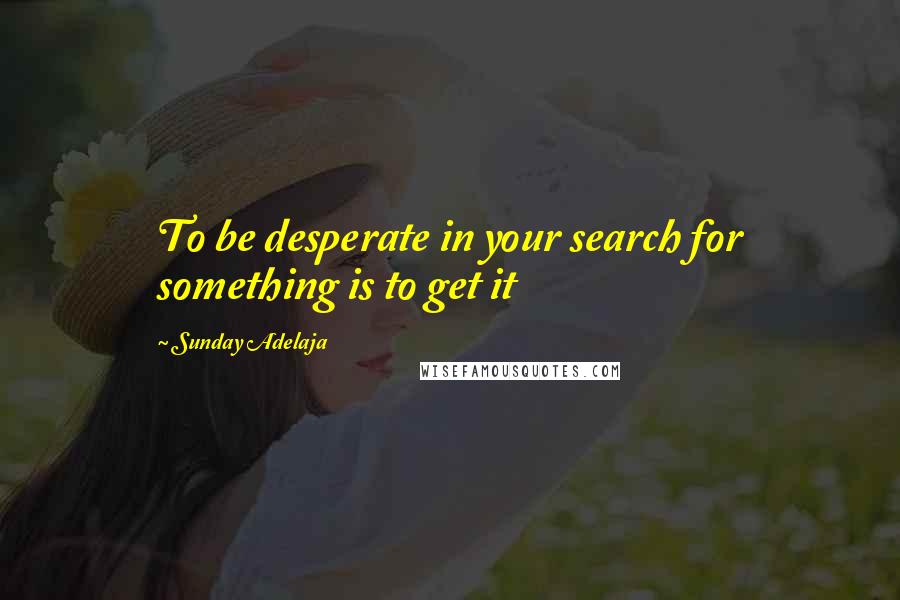 Sunday Adelaja Quotes: To be desperate in your search for something is to get it