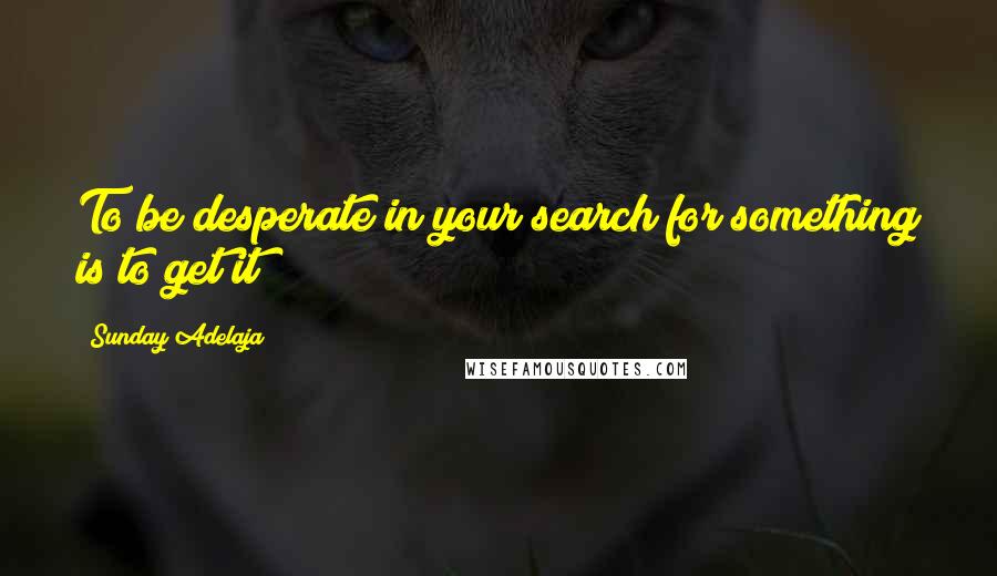 Sunday Adelaja Quotes: To be desperate in your search for something is to get it