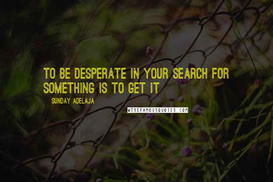 Sunday Adelaja Quotes: To be desperate in your search for something is to get it