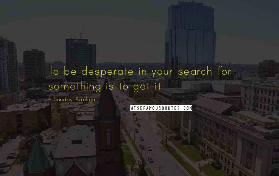 Sunday Adelaja Quotes: To be desperate in your search for something is to get it