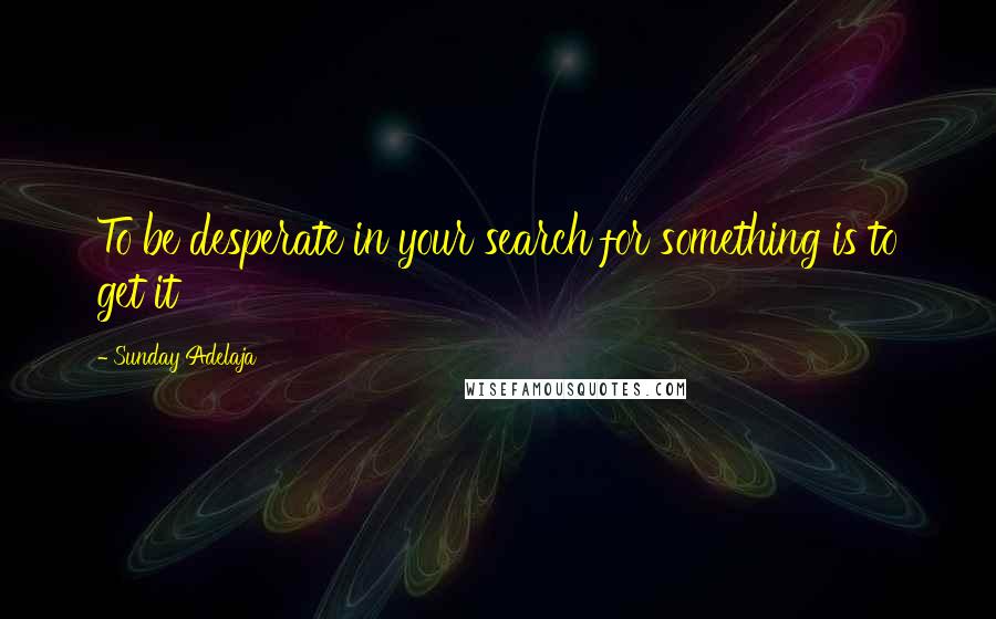 Sunday Adelaja Quotes: To be desperate in your search for something is to get it
