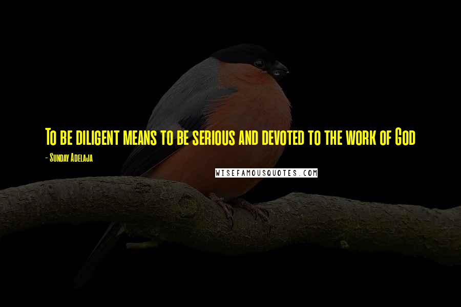 Sunday Adelaja Quotes: To be diligent means to be serious and devoted to the work of God