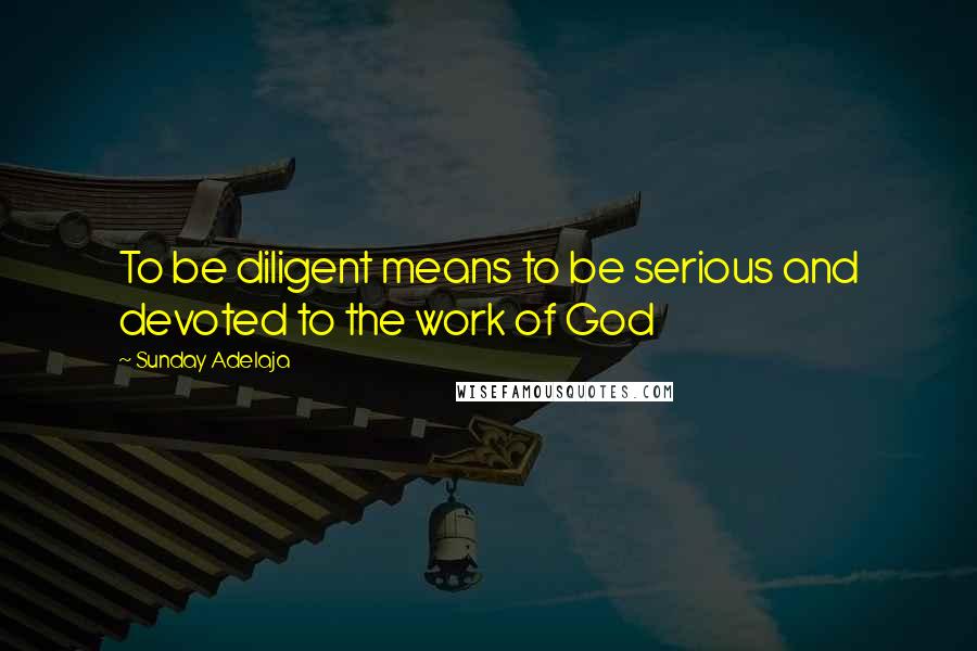 Sunday Adelaja Quotes: To be diligent means to be serious and devoted to the work of God