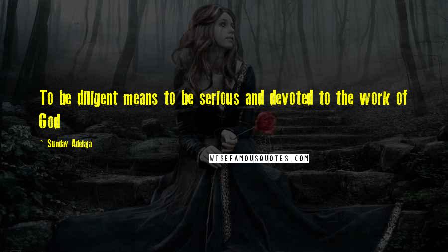 Sunday Adelaja Quotes: To be diligent means to be serious and devoted to the work of God