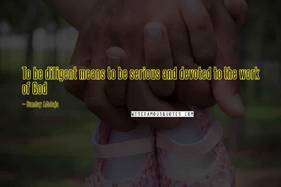 Sunday Adelaja Quotes: To be diligent means to be serious and devoted to the work of God