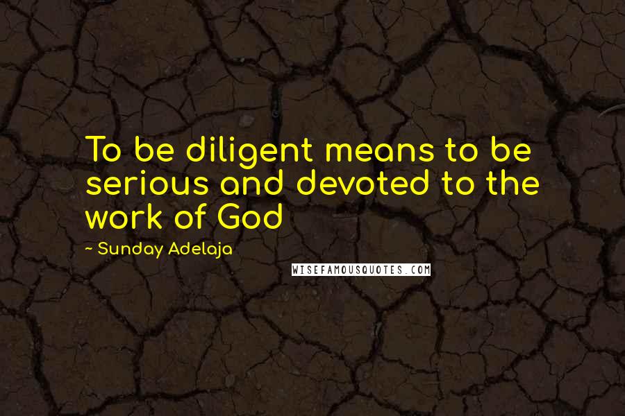 Sunday Adelaja Quotes: To be diligent means to be serious and devoted to the work of God