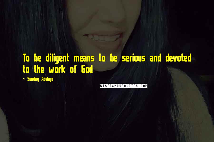 Sunday Adelaja Quotes: To be diligent means to be serious and devoted to the work of God