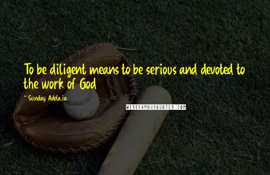 Sunday Adelaja Quotes: To be diligent means to be serious and devoted to the work of God