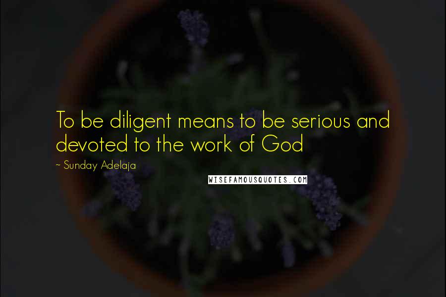 Sunday Adelaja Quotes: To be diligent means to be serious and devoted to the work of God