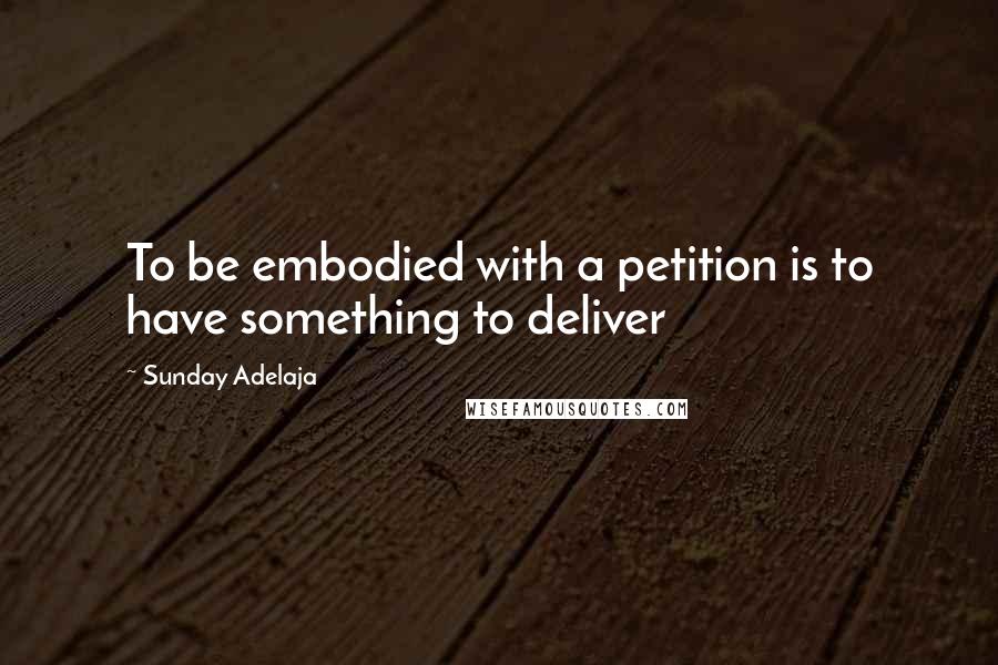 Sunday Adelaja Quotes: To be embodied with a petition is to have something to deliver