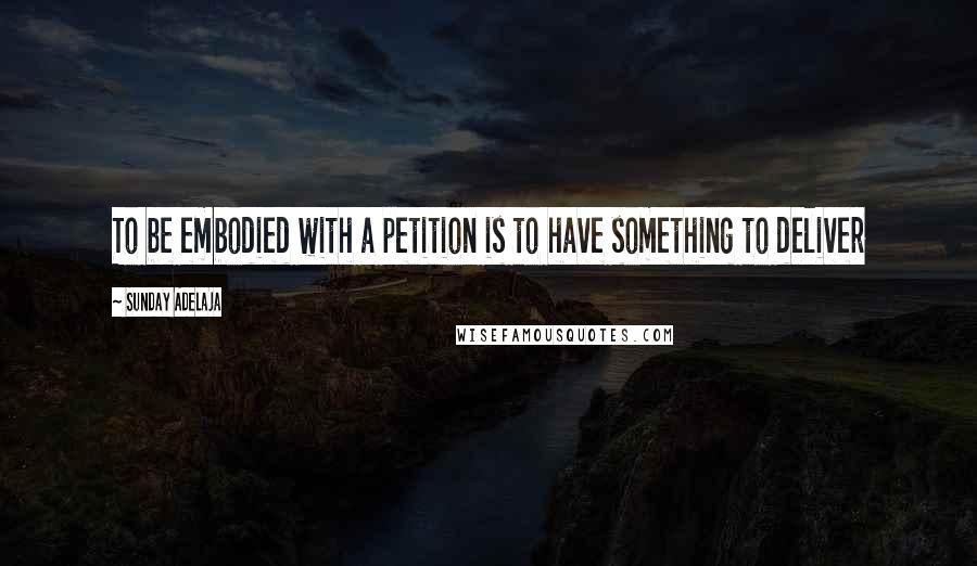 Sunday Adelaja Quotes: To be embodied with a petition is to have something to deliver