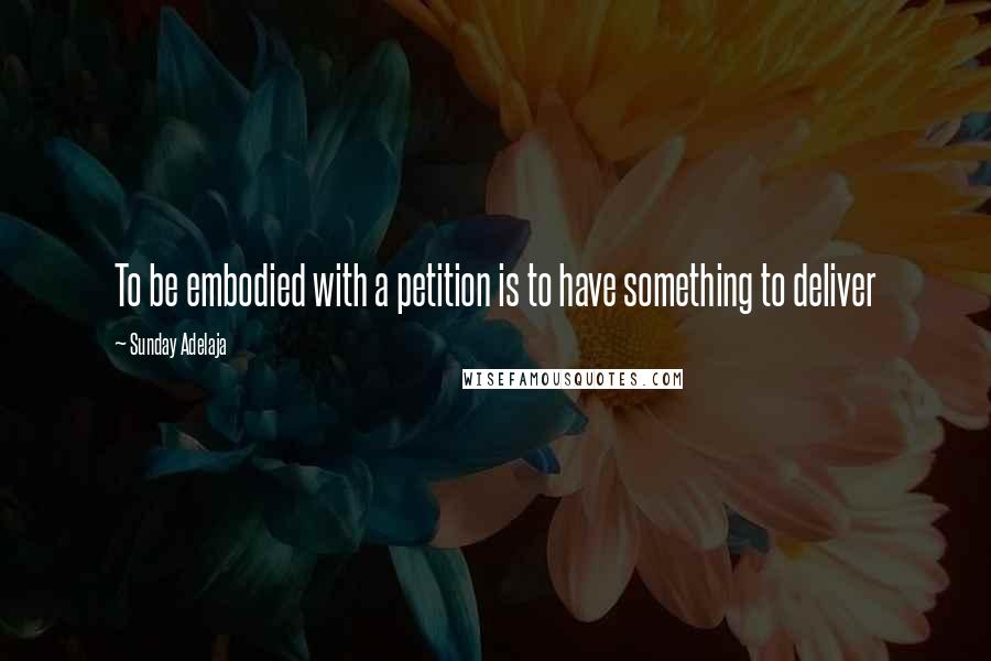 Sunday Adelaja Quotes: To be embodied with a petition is to have something to deliver