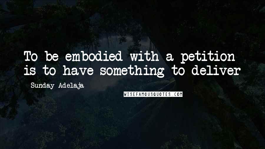 Sunday Adelaja Quotes: To be embodied with a petition is to have something to deliver