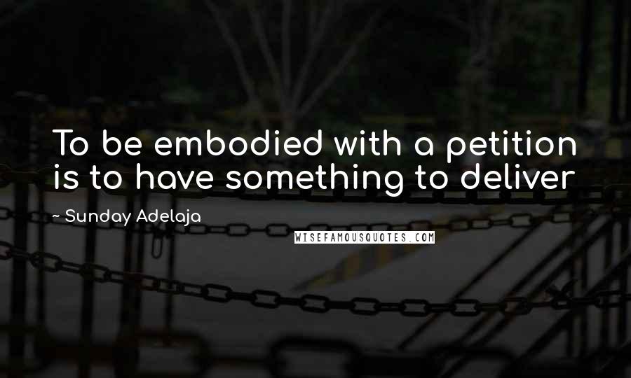 Sunday Adelaja Quotes: To be embodied with a petition is to have something to deliver