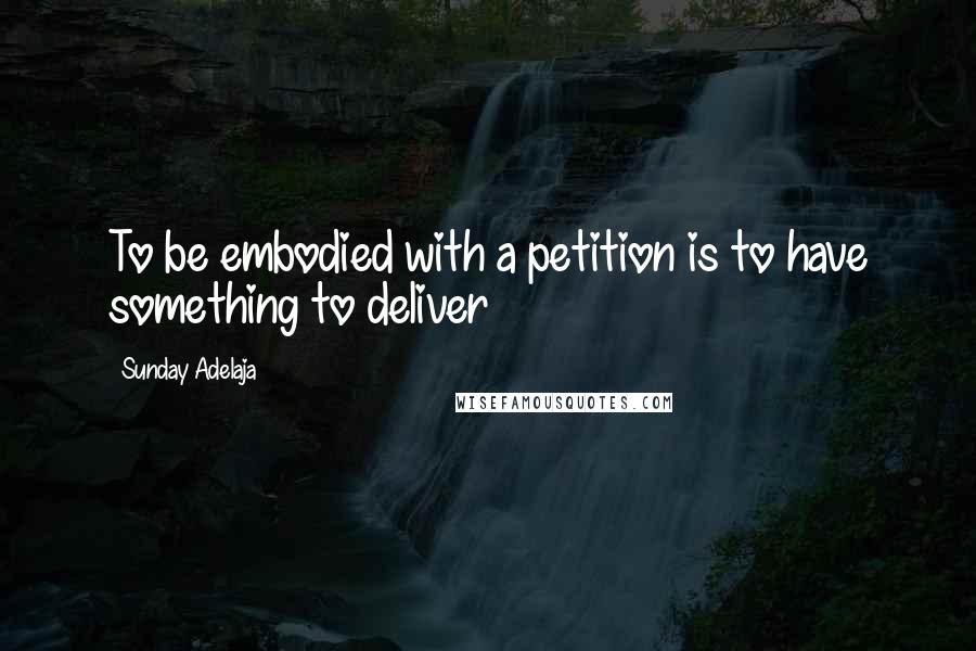 Sunday Adelaja Quotes: To be embodied with a petition is to have something to deliver