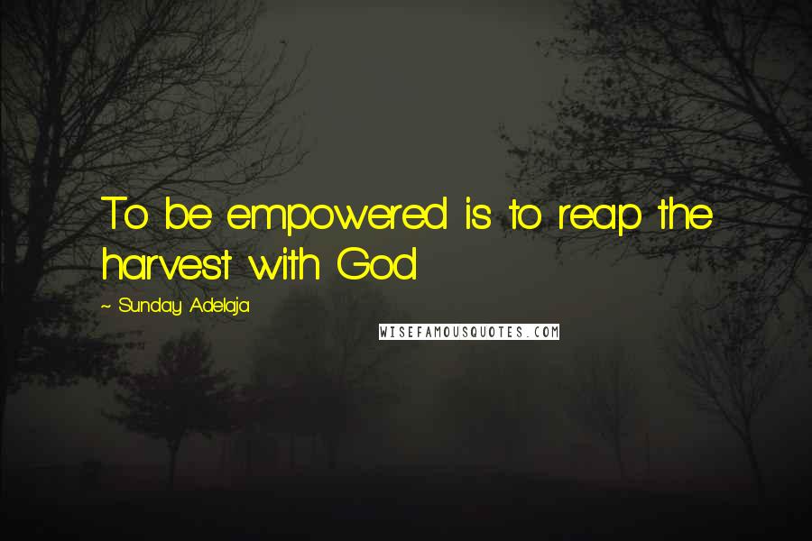 Sunday Adelaja Quotes: To be empowered is to reap the harvest with God