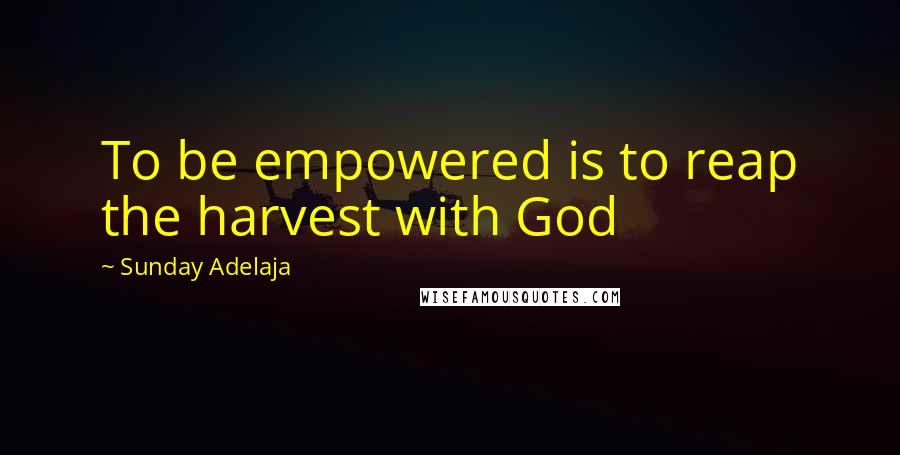 Sunday Adelaja Quotes: To be empowered is to reap the harvest with God