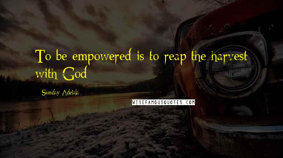 Sunday Adelaja Quotes: To be empowered is to reap the harvest with God