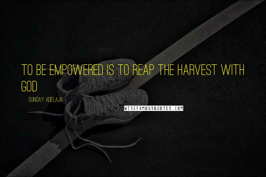 Sunday Adelaja Quotes: To be empowered is to reap the harvest with God