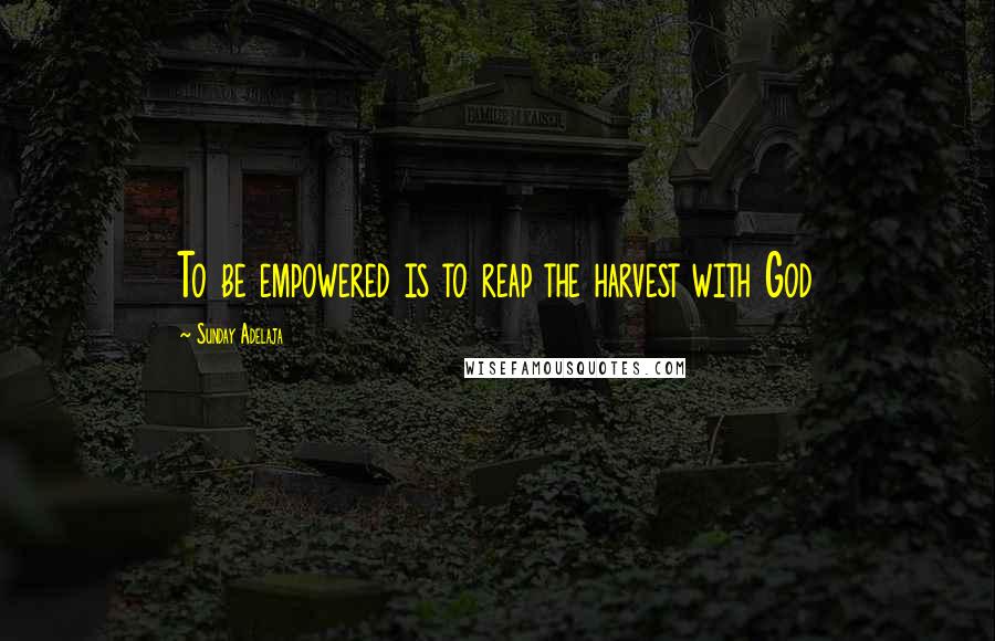 Sunday Adelaja Quotes: To be empowered is to reap the harvest with God