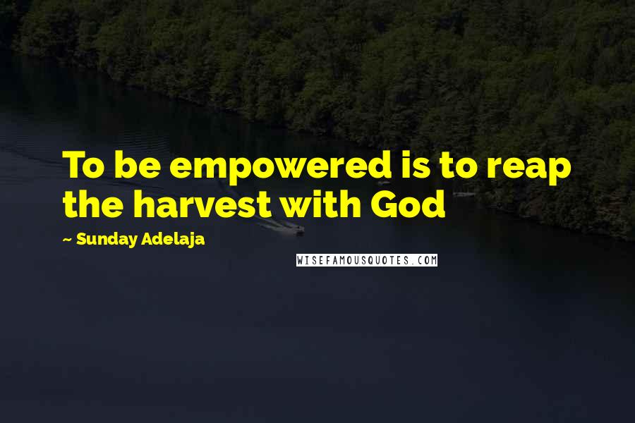 Sunday Adelaja Quotes: To be empowered is to reap the harvest with God