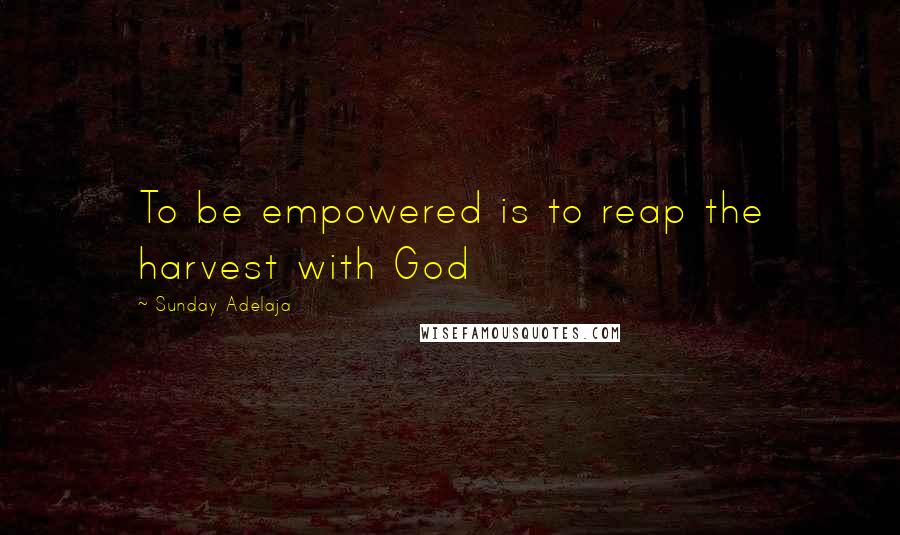 Sunday Adelaja Quotes: To be empowered is to reap the harvest with God