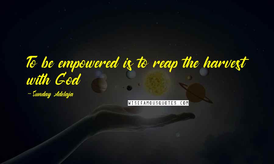 Sunday Adelaja Quotes: To be empowered is to reap the harvest with God