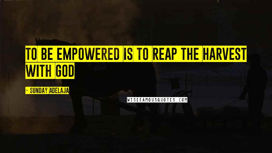 Sunday Adelaja Quotes: To be empowered is to reap the harvest with God