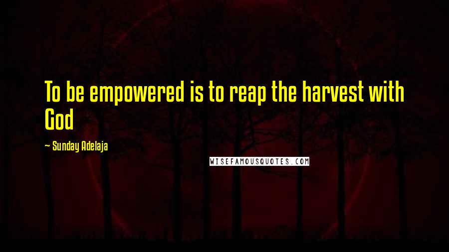 Sunday Adelaja Quotes: To be empowered is to reap the harvest with God