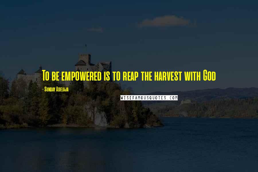 Sunday Adelaja Quotes: To be empowered is to reap the harvest with God