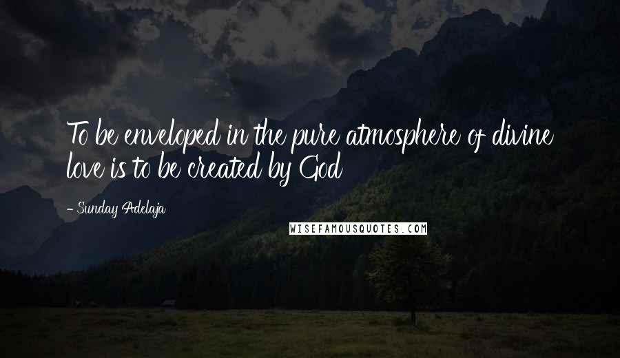 Sunday Adelaja Quotes: To be enveloped in the pure atmosphere of divine love is to be created by God