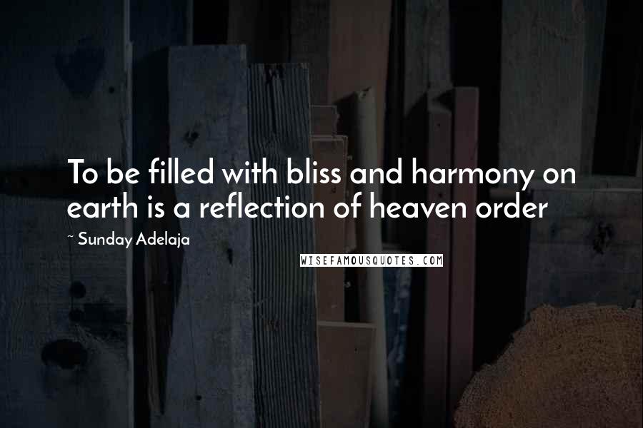 Sunday Adelaja Quotes: To be filled with bliss and harmony on earth is a reflection of heaven order