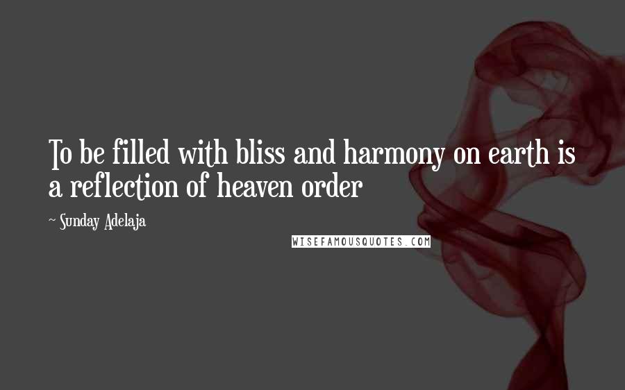 Sunday Adelaja Quotes: To be filled with bliss and harmony on earth is a reflection of heaven order