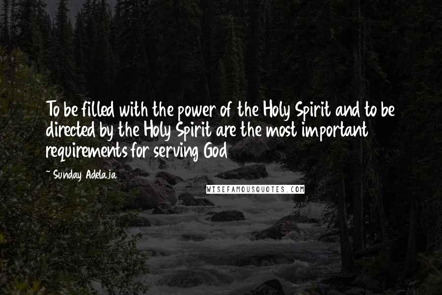 Sunday Adelaja Quotes: To be filled with the power of the Holy Spirit and to be directed by the Holy Spirit are the most important requirements for serving God