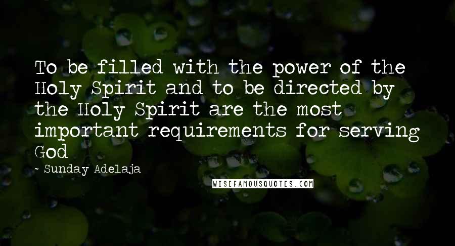 Sunday Adelaja Quotes: To be filled with the power of the Holy Spirit and to be directed by the Holy Spirit are the most important requirements for serving God