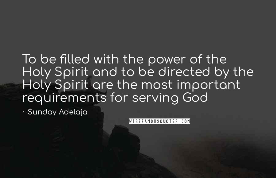 Sunday Adelaja Quotes: To be filled with the power of the Holy Spirit and to be directed by the Holy Spirit are the most important requirements for serving God