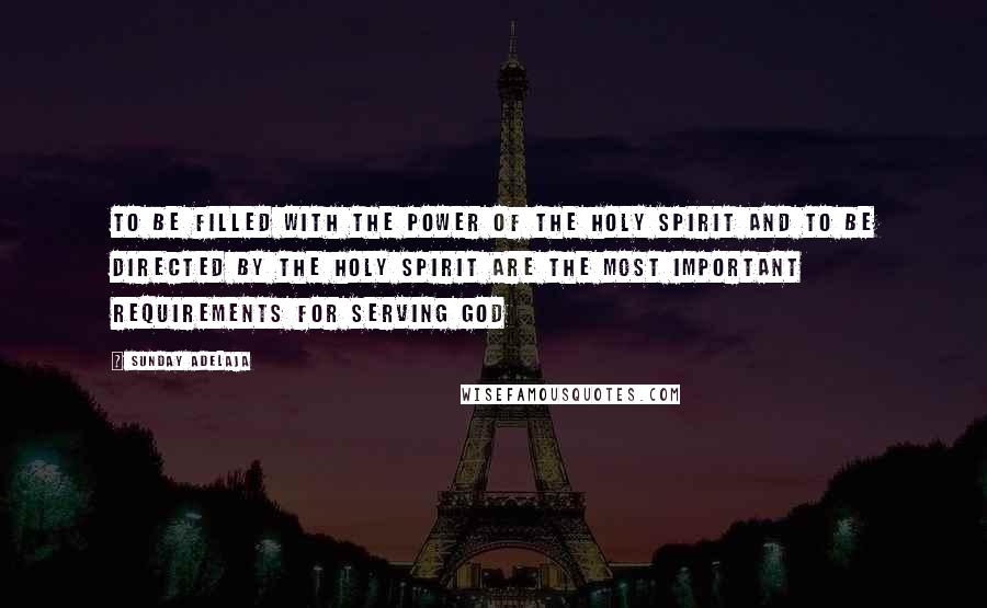 Sunday Adelaja Quotes: To be filled with the power of the Holy Spirit and to be directed by the Holy Spirit are the most important requirements for serving God