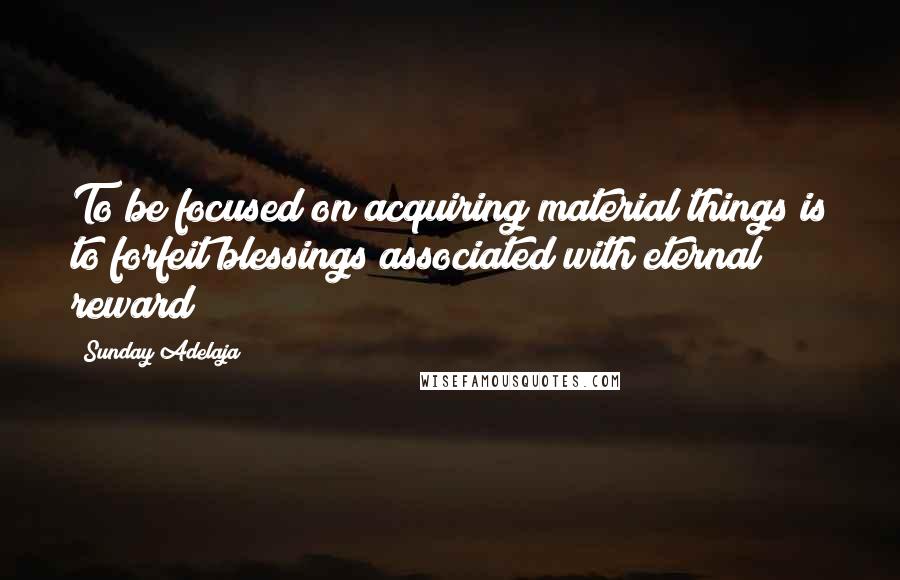 Sunday Adelaja Quotes: To be focused on acquiring material things is to forfeit blessings associated with eternal reward