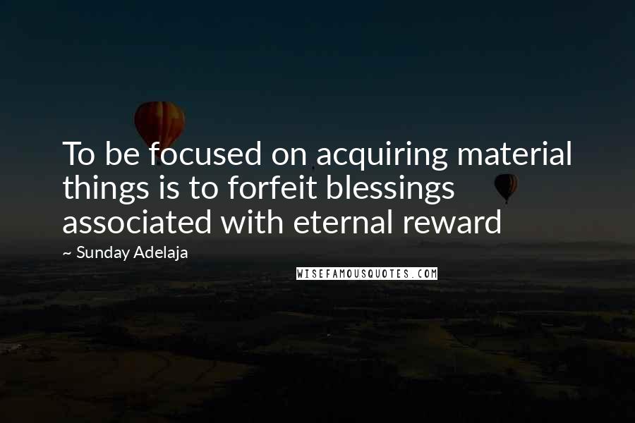 Sunday Adelaja Quotes: To be focused on acquiring material things is to forfeit blessings associated with eternal reward