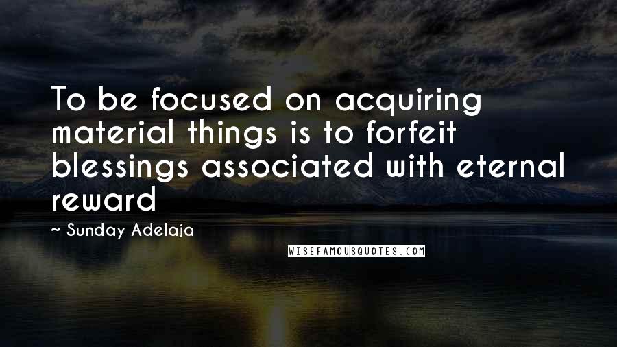 Sunday Adelaja Quotes: To be focused on acquiring material things is to forfeit blessings associated with eternal reward